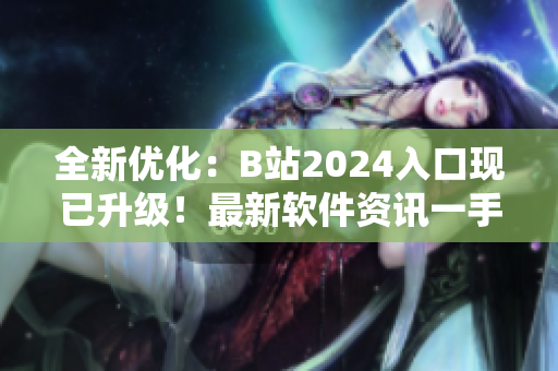 全新优化：B站2024入口现已升级！最新软件资讯一手掌握