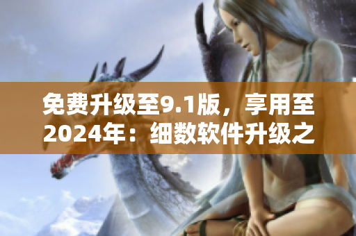 免费升级至9.1版，享用至2024年：细数软件升级之路