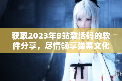 获取2023年B站激活码的软件分享，尽情畅享弹幕文化