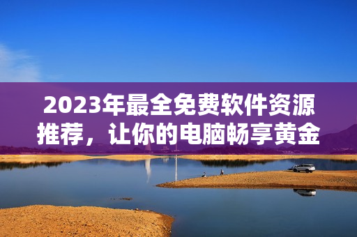 2023年最全免费软件资源推荐，让你的电脑畅享黄金时代！