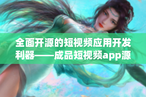 全面开源的短视频应用开发利器——成品短视频app源码