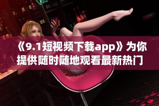 《9.1短视频下载app》为你提供随时随地观看最新热门短视频的全新软件