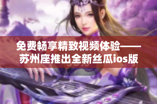 免费畅享精致视频体验——苏州座推出全新丝瓜ios版本