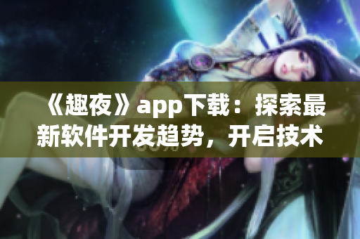 《趣夜》app下载：探索最新软件开发趋势，开启技术创新之路