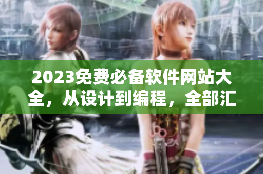 2023免费必备软件网站大全，从设计到编程，全部汇总！