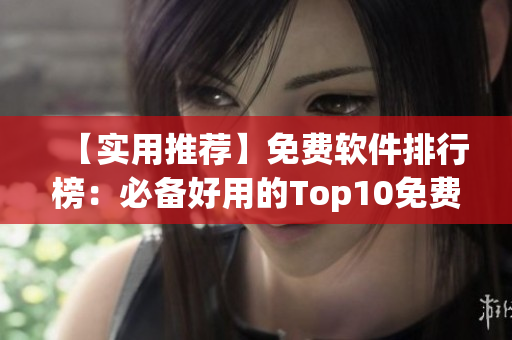 【实用推荐】免费软件排行榜：必备好用的Top10免费软件