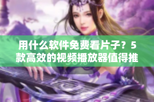 用什么软件免费看片子？5款高效的视频播放器值得推荐！