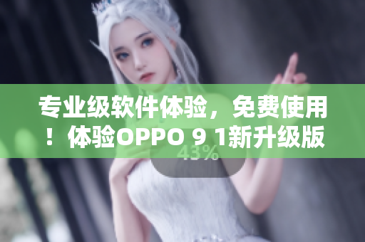 专业级软件体验，免费使用！体验OPPO 9 1新升级版本