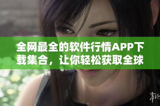 全网最全的软件行情APP下载集合，让你轻松获取全球最新软件信息！