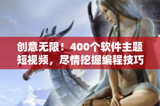 创意无限！400个软件主题短视频，尽情挖掘编程技巧及开发见解