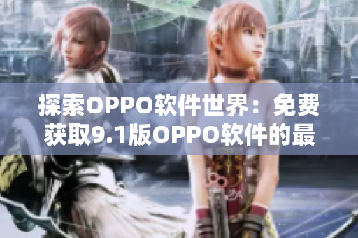 探索OPPO软件世界：免费获取9.1版OPPO软件的最新版本