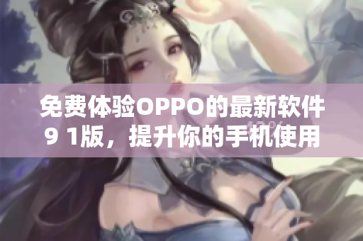 免费体验OPPO的最新软件9 1版，提升你的手机使用体验