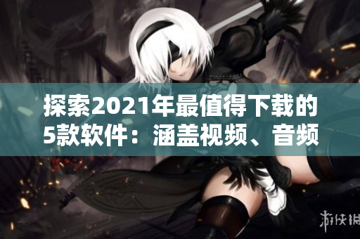 探索2021年最值得下载的5款软件：涵盖视频、音频、图像等领域