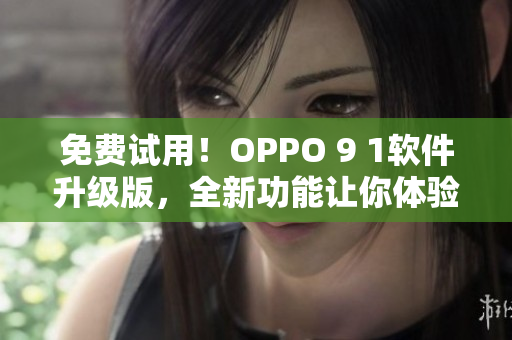 免费试用！OPPO 9 1软件升级版，全新功能让你体验更流畅的操作