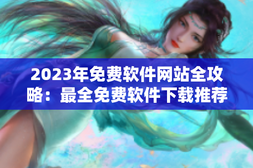 2023年免费软件网站全攻略：最全免费软件下载推荐，一网打尽！