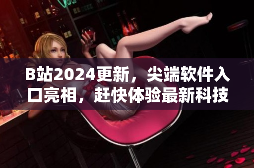 B站2024更新，尖端软件入口亮相，赶快体验最新科技趋势！