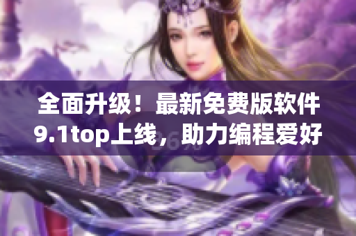 全面升级！最新免费版软件9.1top上线，助力编程爱好者提高效率！