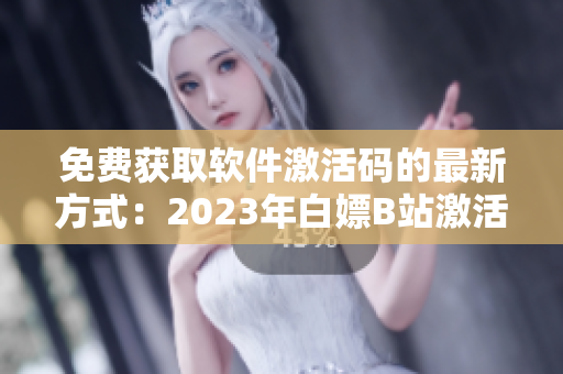 免费获取软件激活码的最新方式：2023年白嫖B站激活码