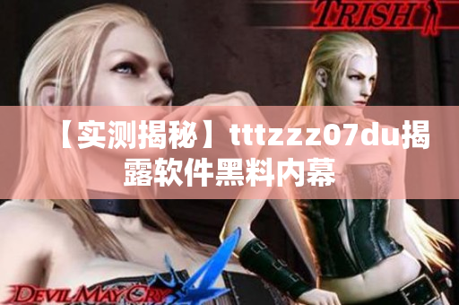 【实测揭秘】tttzzz07du揭露软件黑料内幕