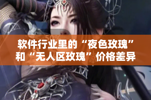 软件行业里的“夜色玫瑰”和“无人区玫瑰”价格差异有多大？