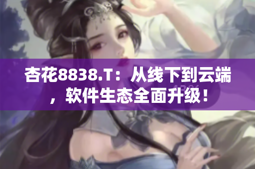 杏花8838.T：从线下到云端，软件生态全面升级！