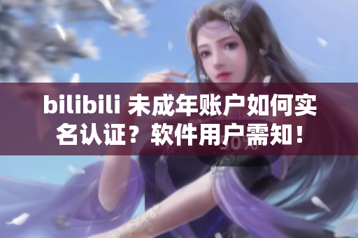 bilibili 未成年账户如何实名认证？软件用户需知！