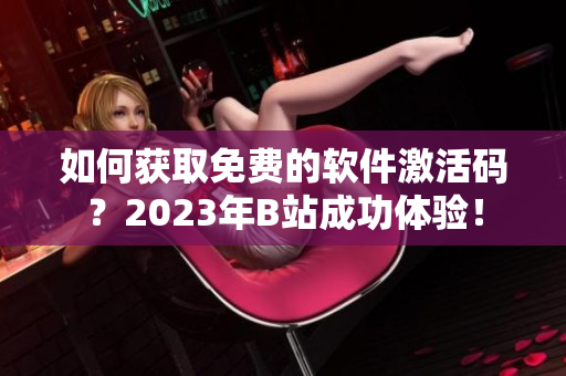 如何获取免费的软件激活码？2023年B站成功体验！