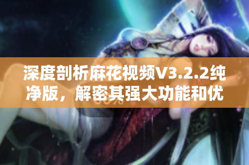 深度剖析麻花视频V3.2.2纯净版，解密其强大功能和优化体验