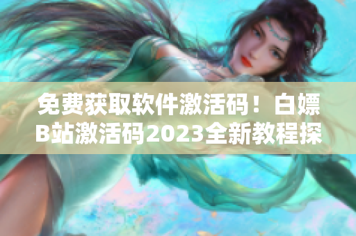 免费获取软件激活码！白嫖B站激活码2023全新教程探密