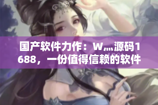 国产软件力作：W灬源码1688，一份值得信赖的软件开发利器