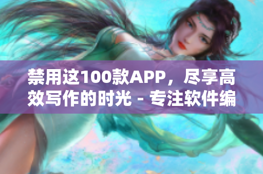 禁用这100款APP，尽享高效写作的时光 - 专注软件编写，避免场外干扰