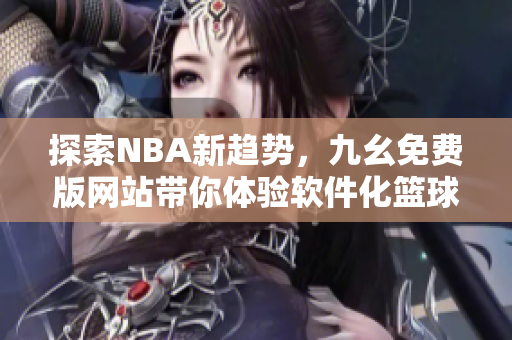 探索NBA新趋势，九幺免费版网站带你体验软件化篮球