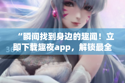 “瞬间找到身边的趣闻！立即下载趣夜app，解锁最全软件资讯！”