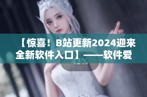 【惊喜！B站更新2024迎来全新软件入口】——软件爱好者必看！