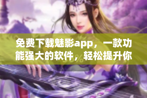 免费下载魅影app，一款功能强大的软件，轻松提升你的手机使用体验！