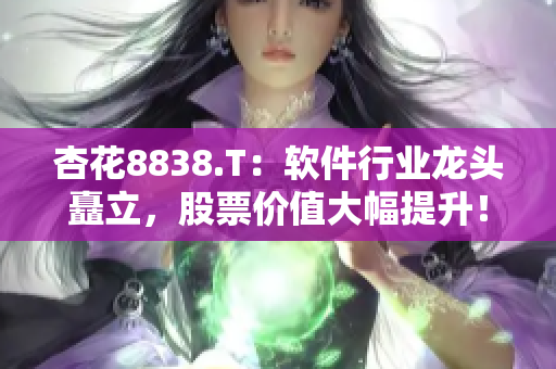 杏花8838.T：软件行业龙头矗立，股票价值大幅提升！