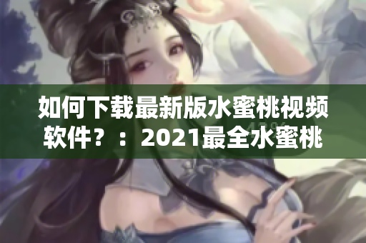 如何下载最新版水蜜桃视频软件？：2021最全水蜜桃视频下载攻略