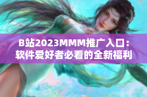 B站2023MMM推广入口：软件爱好者必看的全新福利！