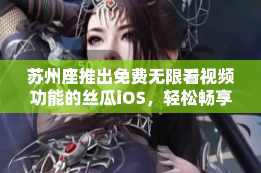 苏州座推出免费无限看视频功能的丝瓜iOS，轻松畅享软件世界