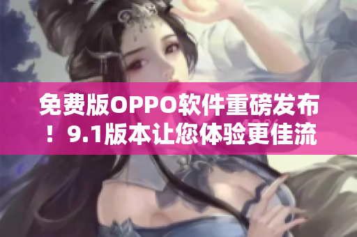 免费版OPPO软件重磅发布！9.1版本让您体验更佳流畅的操作！