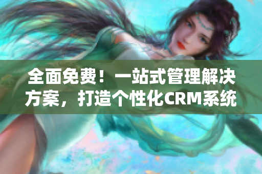 全面免费！一站式管理解决方案，打造个性化CRM系统