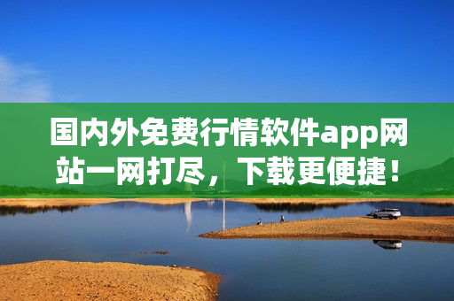 国内外免费行情软件app网站一网打尽，下载更便捷！——软件编写编辑推荐