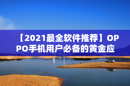 【2021最全软件推荐】OPPO手机用户必备的黄金应用合集