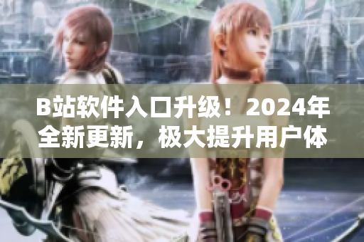 B站软件入口升级！2024年全新更新，极大提升用户体验！