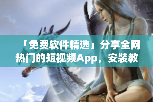 「免费软件精选」分享全网热门的短视频App，安装教程一网打尽！