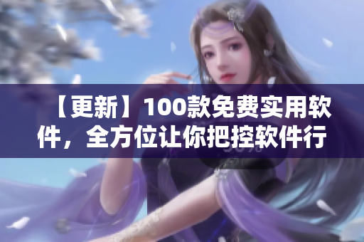 【更新】100款免费实用软件，全方位让你把控软件行情！