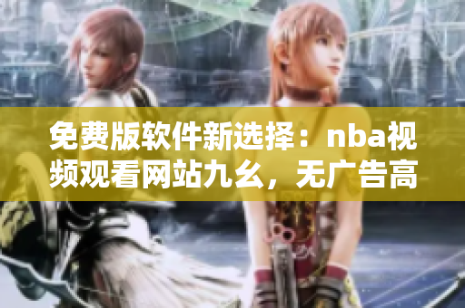 免费版软件新选择：nba视频观看网站九幺，无广告高清无码体验！