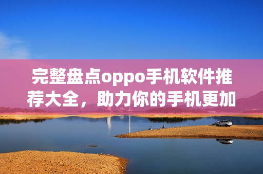 完整盘点oppo手机软件推荐大全，助力你的手机更加高效！