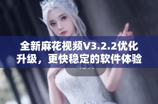 全新麻花视频V3.2.2优化升级，更快稳定的软件体验