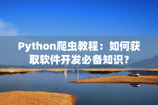 Python爬虫教程：如何获取软件开发必备知识？